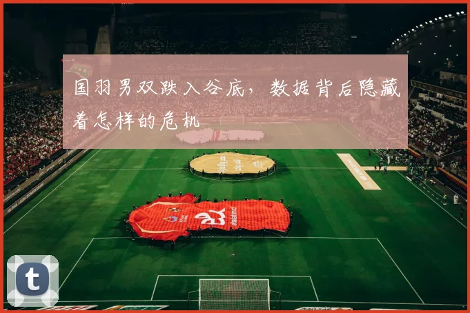 国羽男双跌入谷底,数据背后隐藏着怎样的危机