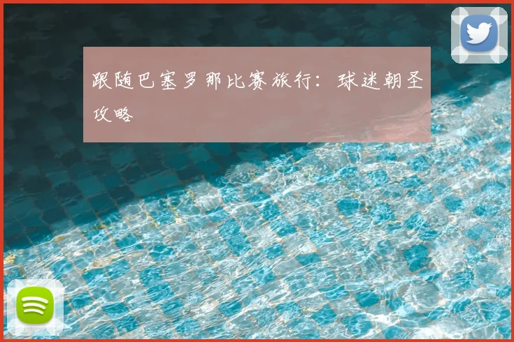 跟随巴塞罗那比赛旅行:球迷朝圣攻略