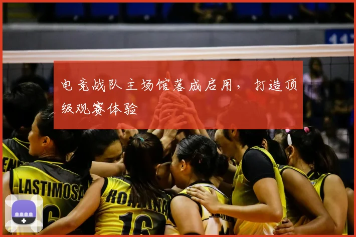 电竞战队主场馆落成启用，打造顶级观赛体验
