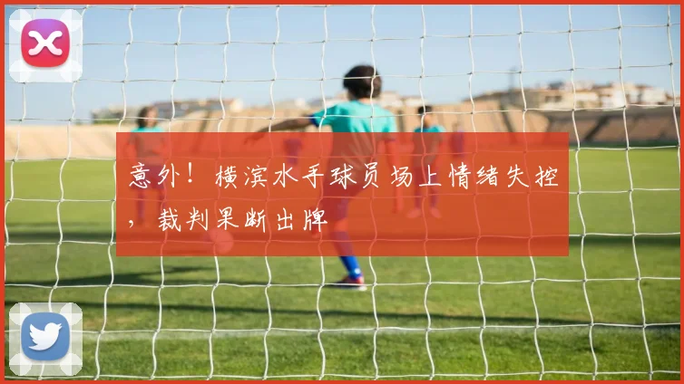 意外！横滨水手球员场上情绪失控，裁判果断出牌