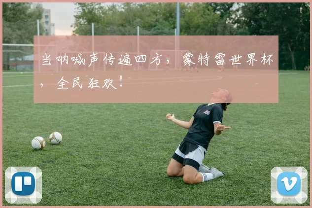 当呐喊声传遍四方,蒙特雷世界杯,全民狂欢!