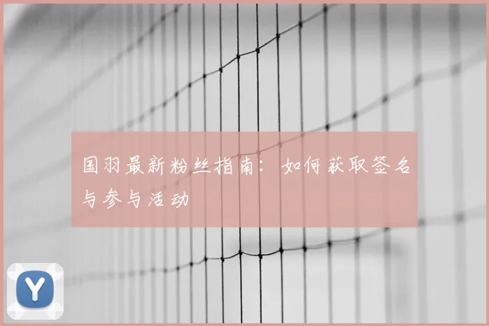 国羽最新粉丝指南:如何获取签名与参与活动