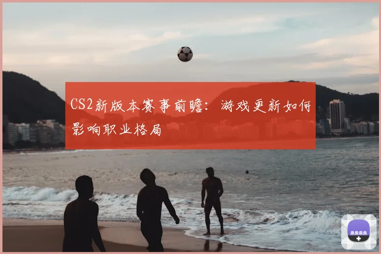 CS2新版本赛事前瞻:游戏更新如何影响职业格局