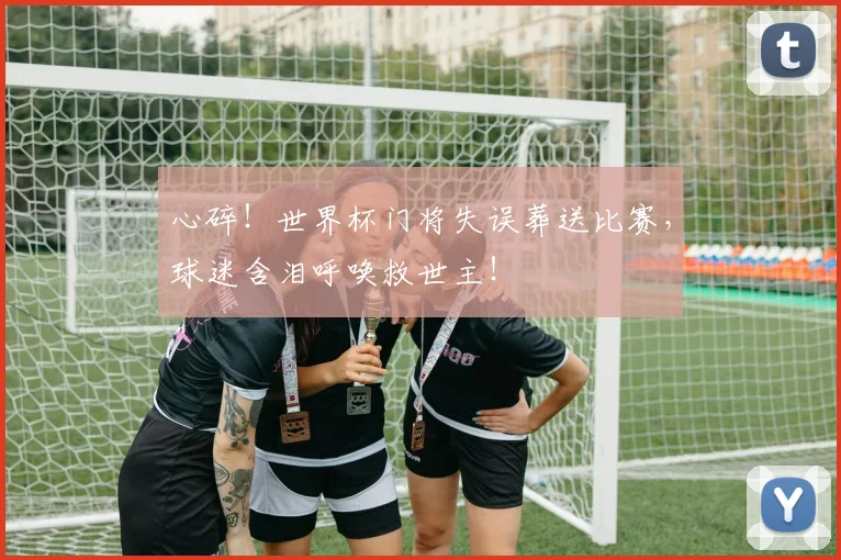 心碎!世界杯门将失误葬送比赛,球迷含泪呼唤救世主!