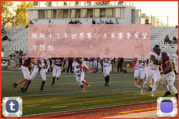 跑跑卡丁车世界赛：未来赛事展望与预测