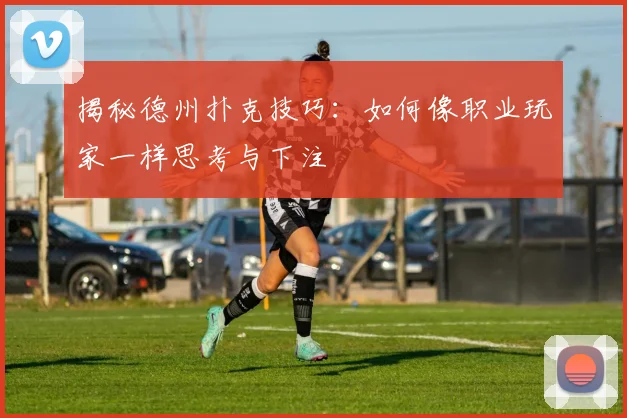揭秘德州扑克技巧:如何像职业玩家一样思考与下注
