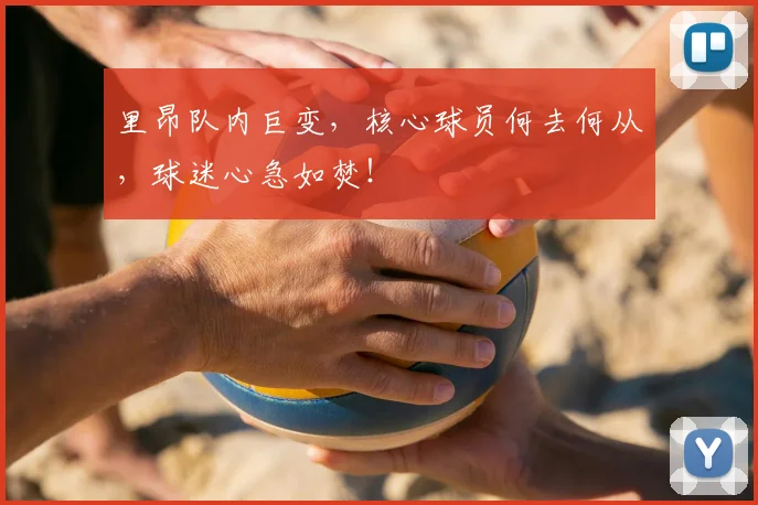 里昂队内巨变，核心球员何去何从，球迷心急如焚！