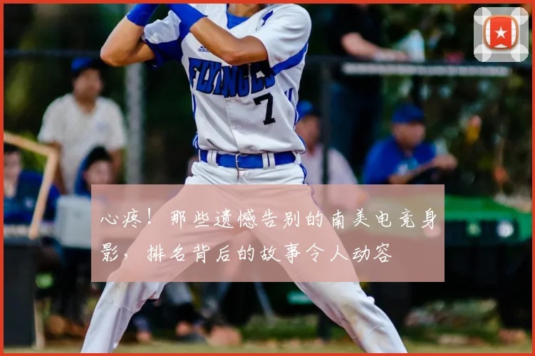 心疼!那些遗憾告别的南美电竞身影,排名背后的故事令人动容