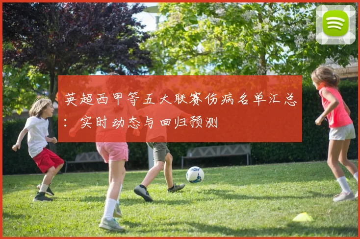 英超西甲等五大联赛伤病名单汇总：实时动态与回归预测