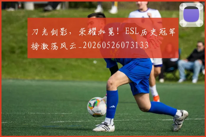 刀光剑影,荣耀加冕!ESL历史冠军榜激荡风云_20260526073133
