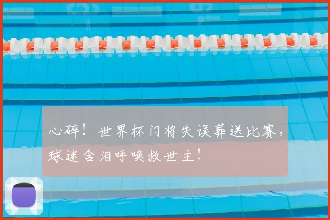 心碎！世界杯门将失误葬送比赛，球迷含泪呼唤救世主！