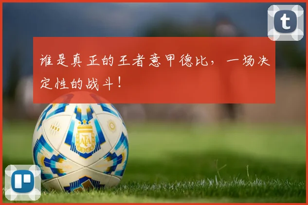 谁是真正的王者意甲德比，一场决定性的战斗！