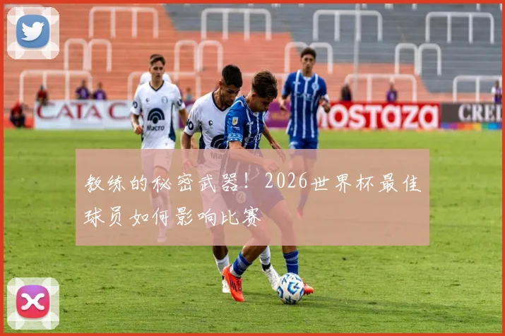 教练的秘密武器!2026世界杯最佳球员如何影响比赛