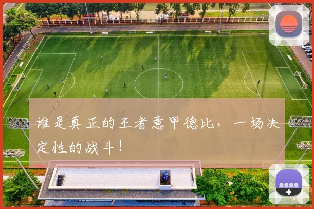 谁是真正的王者意甲德比,一场决定性的战斗!