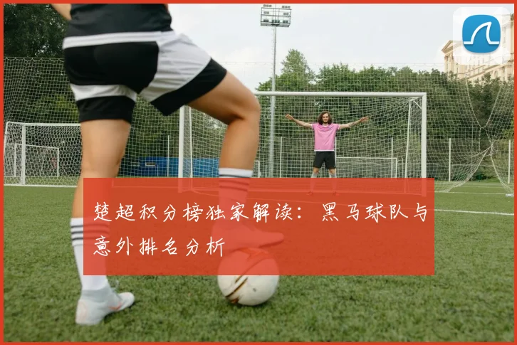 楚超积分榜独家解读：黑马球队与意外排名分析