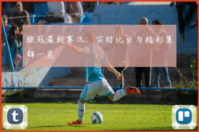 欧冠最新赛况：实时比分与精彩集锦一览