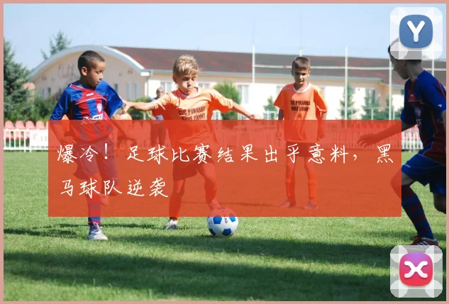 爆冷！足球比赛结果出乎意料，黑马球队逆袭