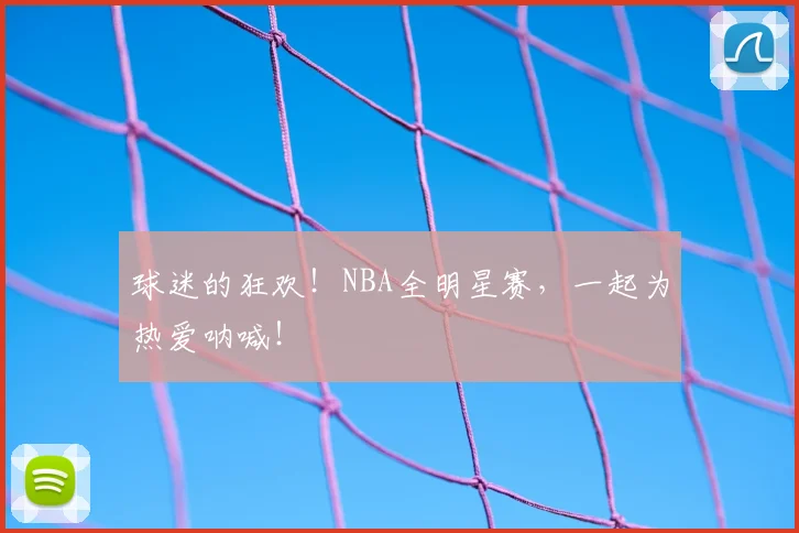 球迷的狂欢!NBA全明星赛,一起为热爱呐喊!