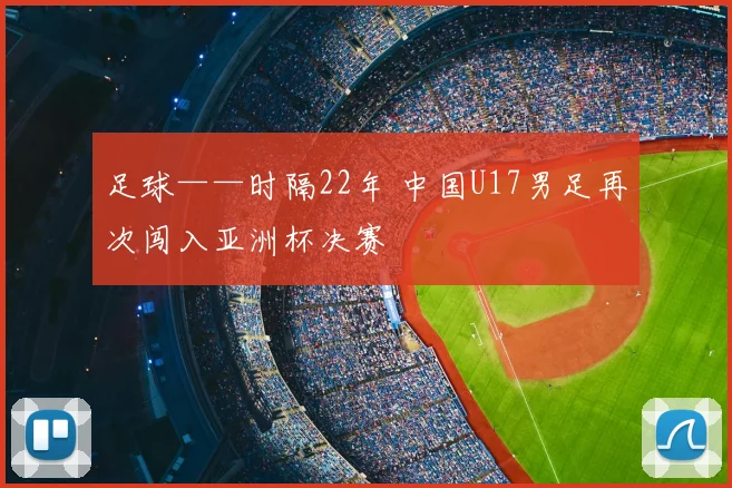 足球——时隔22年 中国U17男足再次闯入亚洲杯决赛