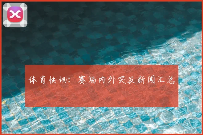 体育快讯:赛场内外突发新闻汇总