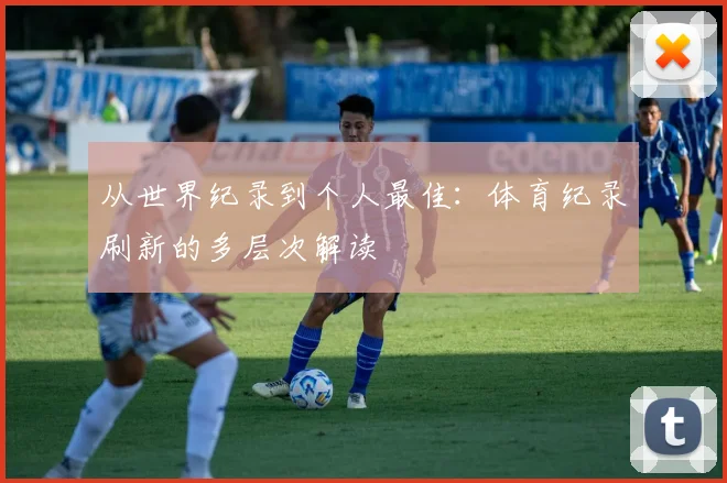 从世界纪录到个人最佳:体育纪录刷新的多层次解读
