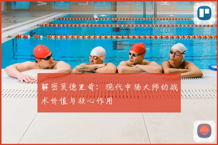 解密莫德里奇：现代中场大师的战术价值与核心作用
