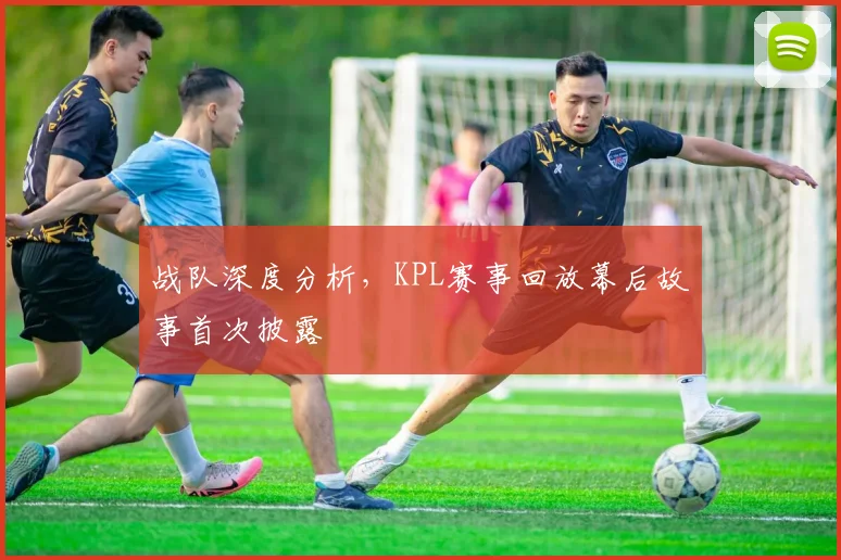 战队深度分析,KPL赛事回放幕后故事首次披露