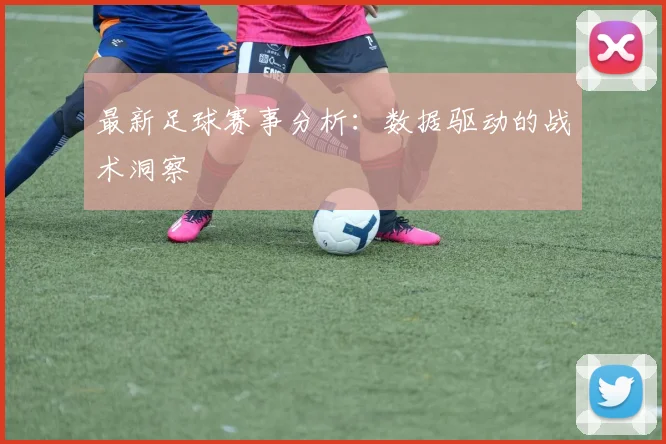 最新足球赛事分析：数据驱动的战术洞察