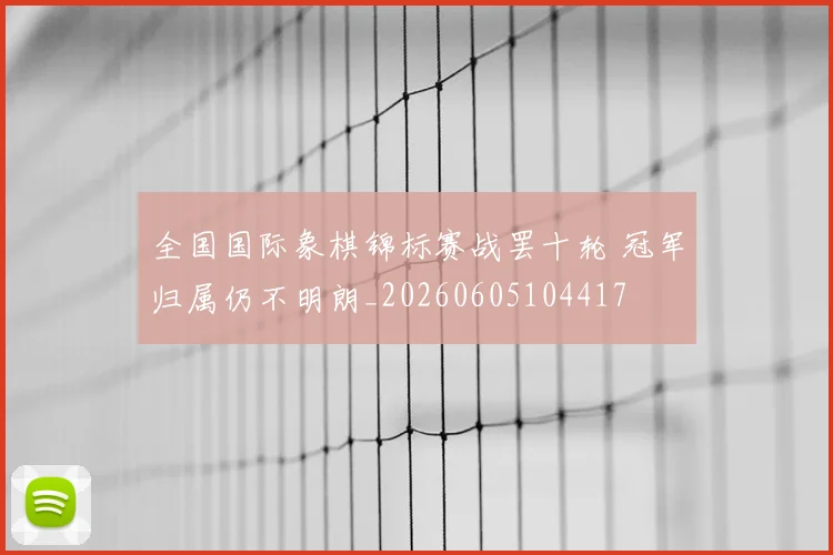 全国国际象棋锦标赛战罢十轮 冠军归属仍不明朗_20260605104417