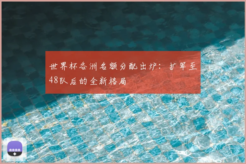 世界杯各洲名额分配出炉:扩军至48队后的全新格局