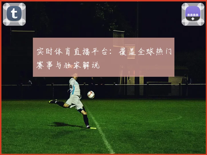 实时体育直播平台:覆盖全球热门赛事与独家解说
