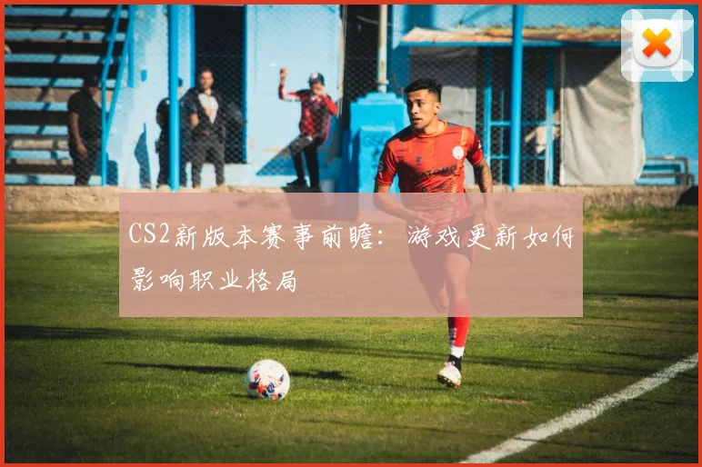 CS2新版本赛事前瞻：游戏更新如何影响职业格局