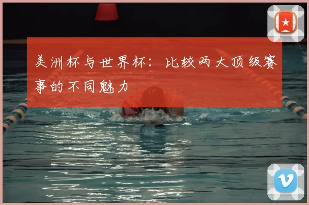 美洲杯与世界杯：比较两大顶级赛事的不同魅力