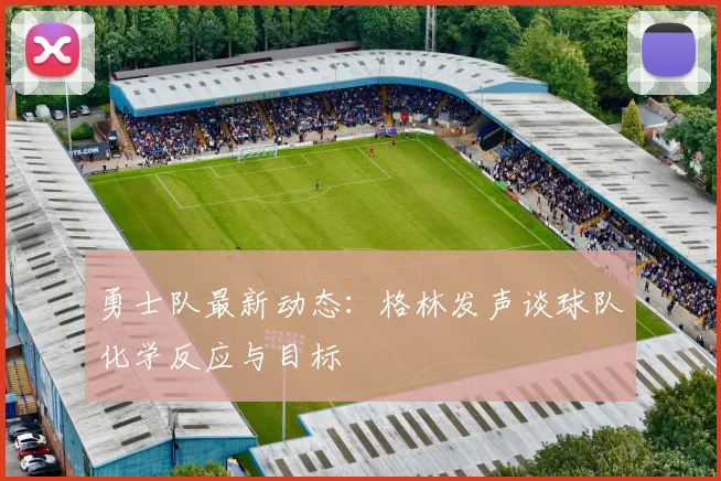勇士队最新动态：格林发声谈球队化学反应与目标