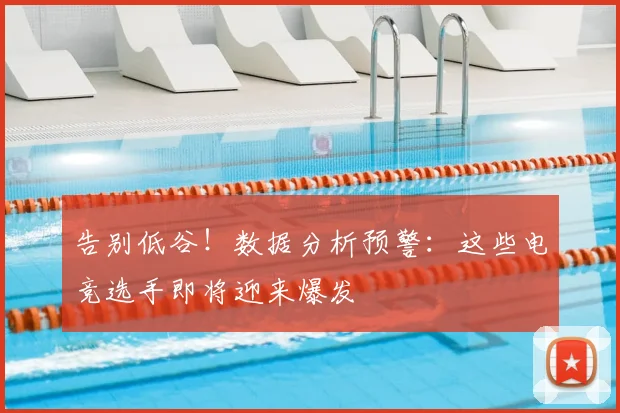 告别低谷！数据分析预警：这些电竞选手即将迎来爆发