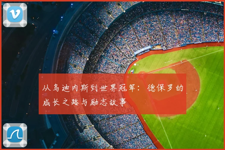 从乌迪内斯到世界冠军：德保罗的成长之路与励志故事