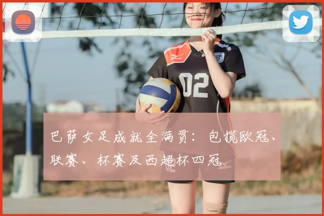 巴萨女足成就全满贯：包揽欧冠、联赛、杯赛及西超杯四冠