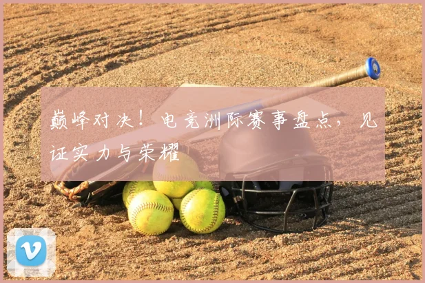 巅峰对决!电竞洲际赛事盘点,见证实力与荣耀