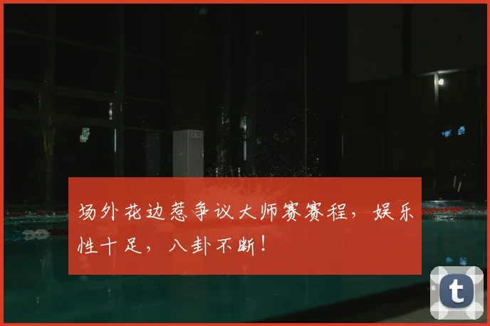 场外花边惹争议大师赛赛程,娱乐性十足,八卦不断!