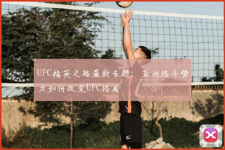 UFC精英之路最新专题:亚洲格斗势力如何改变UFC格局