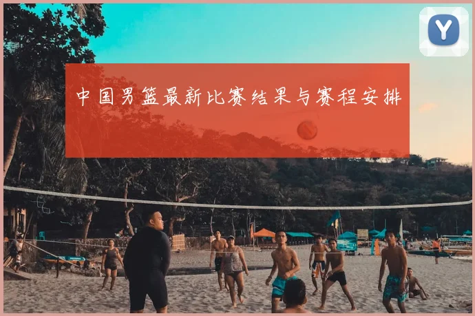 中国男篮最新比赛结果与赛程安排