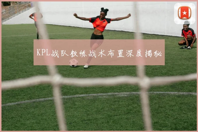 KPL战队教练战术布置深度揭秘