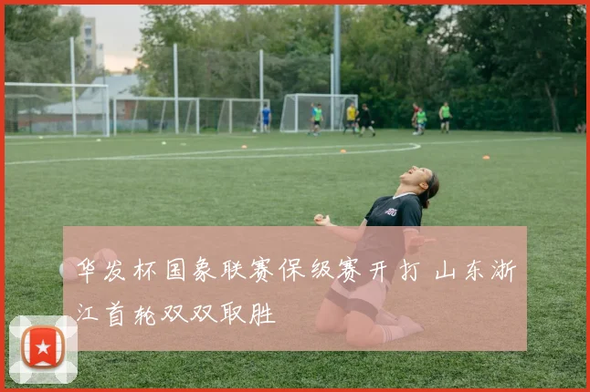 华发杯国象联赛保级赛开打 山东浙江首轮双双取胜