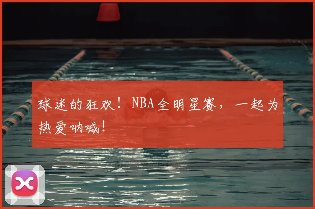 球迷的狂欢！NBA全明星赛，一起为热爱呐喊！