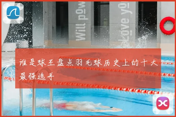 谁是球王盘点羽毛球历史上的十大最强选手