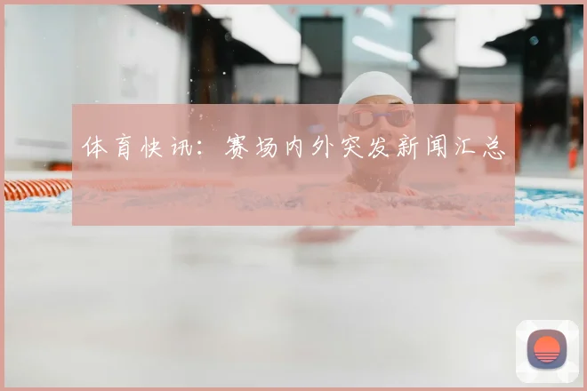 体育快讯:赛场内外突发新闻汇总