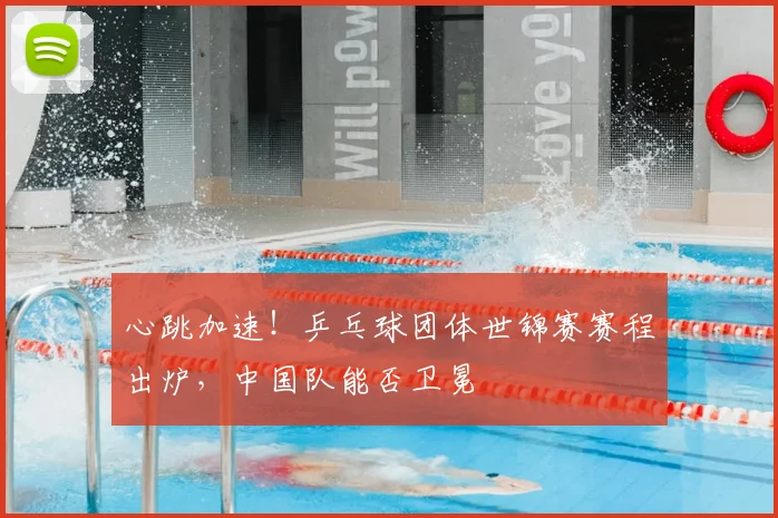 心跳加速!乒乓球团体世锦赛赛程出炉,中国队能否卫冕