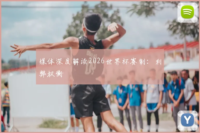 媒体深度解读2026世界杯赛制:利弊权衡